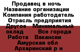 Продавец в ночь › Название организации ­ Компания-работодатель › Отрасль предприятия ­ Другое › Минимальный оклад ­ 1 - Все города Работа » Вакансии   . Амурская обл.,Архаринский р-н